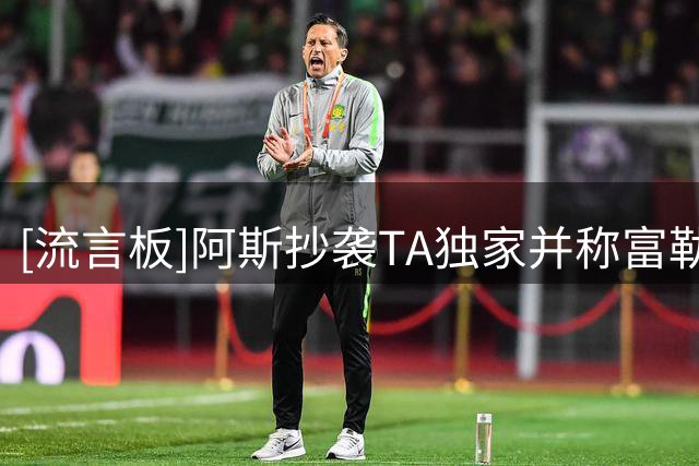 [流言板]阿斯抄袭TA独家并称富勒姆有意马斯坦托诺，已被莫雷托辟谣
